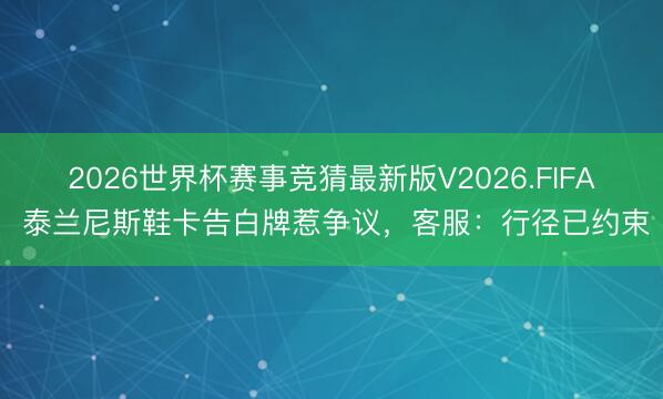 2026世界杯赛事竞猜最新版V2026.FIFA 泰兰尼斯鞋卡告白牌惹争议，客服：行径已约束