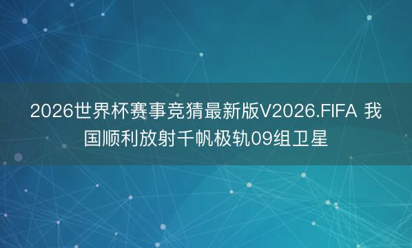 2026世界杯赛事竞猜最新版V2026.FIFA 我国顺利放射千帆极轨09组卫星