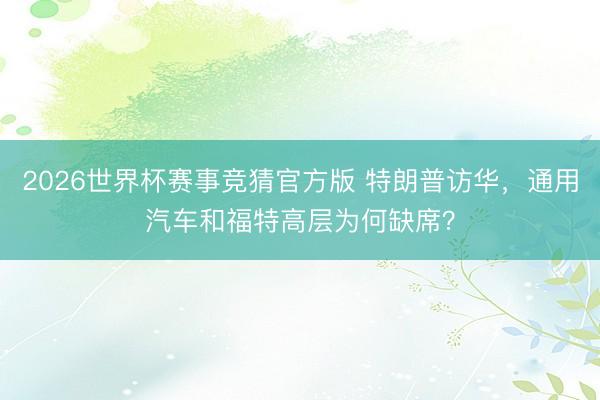 2026世界杯赛事竞猜官方版 特朗普访华，通用汽车和福特高层为何缺席？