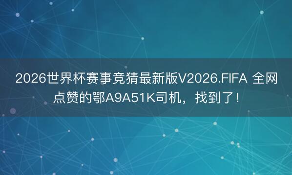 2026世界杯赛事竞猜最新版V2026.FIFA 全网点赞的鄂A9A51K司机，找到了！