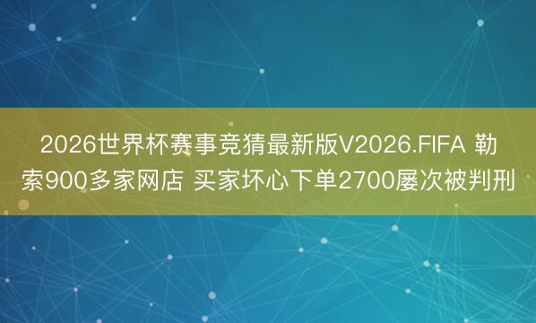 2026世界杯赛事竞猜最新版V2026.FIFA 勒索900多家网店 买家坏心下单2700屡次被判刑