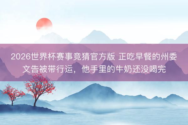 2026世界杯赛事竞猜官方版 正吃早餐的州委文告被带行运，他手里的牛奶还没喝完