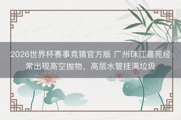 2026世界杯赛事竞猜官方版 广州珠江嘉苑经常出现高空抛物,高层水管挂满垃圾