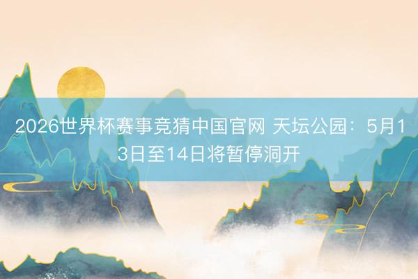 2026世界杯赛事竞猜中国官网 天坛公园：5月13日至14日将暂停洞开
