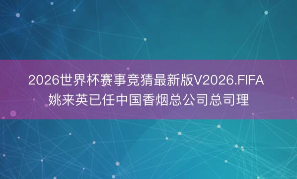 2026世界杯赛事竞猜最新版V2026.FIFA 姚来英已任中国香烟总公司总司理