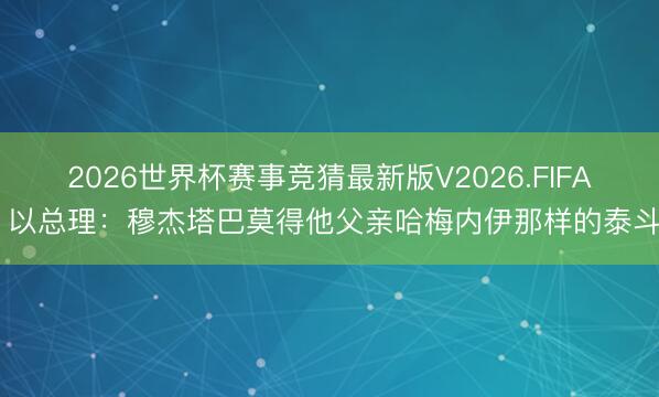 2026世界杯赛事竞猜最新版V2026.FIFA 以总理：穆杰塔巴莫得他父亲哈梅内伊那样的泰斗
