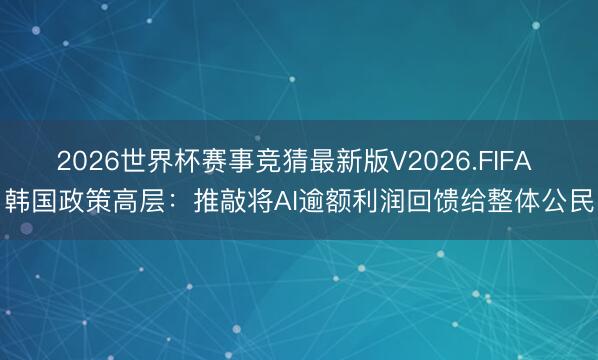 2026世界杯赛事竞猜最新版V2026.FIFA 韩国政策高层：推敲将AI逾额利润回馈给整体公民