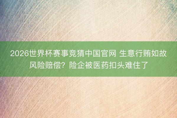 2026世界杯赛事竞猜中国官网 生意行贿如故风险赔偿？险企被医药扣头难住了