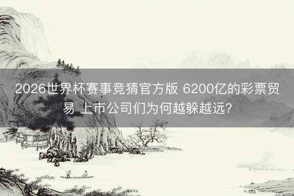 2026世界杯赛事竞猜官方版 6200亿的彩票贸易 上市公司们为何越躲越远？