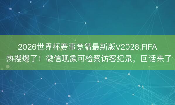 2026世界杯赛事竞猜最新版V2026.FIFA 热搜爆了！微信现象可检察访客纪录，回话来了