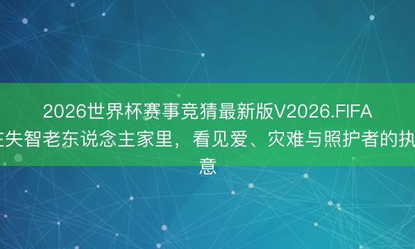 2026世界杯赛事竞猜最新版V2026.FIFA 在失智老东说念主家里，看见爱、灾难与照护者的执意