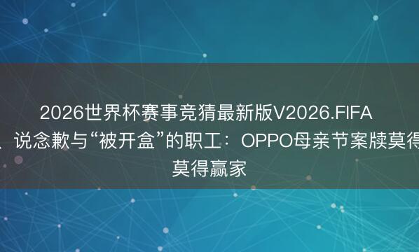 2026世界杯赛事竞猜最新版V2026.FIFA 左迁、说念歉与“被开盒”的职工：OPPO母亲节案牍莫得赢家