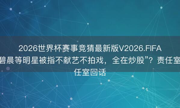 2026世界杯赛事竞猜最新版V2026.FIFA “张碧晨等明星被指不献艺不拍戏，全在炒股”？责任室回话
