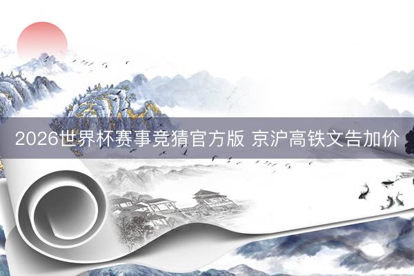 2026世界杯赛事竞猜官方版 京沪高铁文告加价