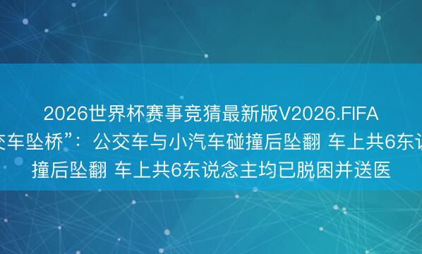 2026世界杯赛事竞猜最新版V2026.FIFA 广西梧州通报“一公交车坠桥”:公交车与小汽车碰撞后坠翻 车上共6东说念主均已脱困并送医