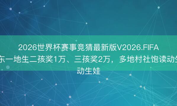 2026世界杯赛事竞猜最新版V2026.FIFA 广东一地生二孩奖1万、三孩奖2万，多地村社饱读动生娃