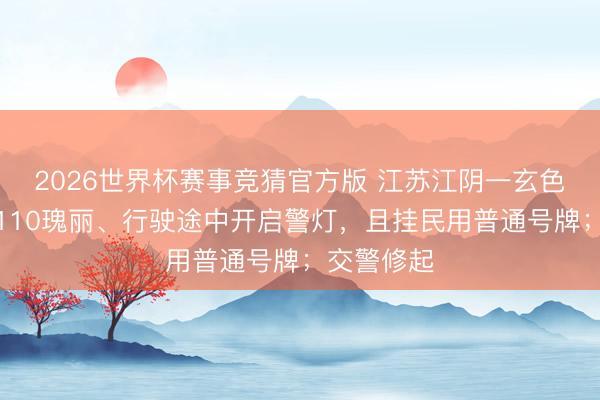 2026世界杯赛事竞猜官方版 江苏江阴一玄色轿车喷涂110瑰丽、行驶途中开启警灯，且挂民用普通号牌；交警修起