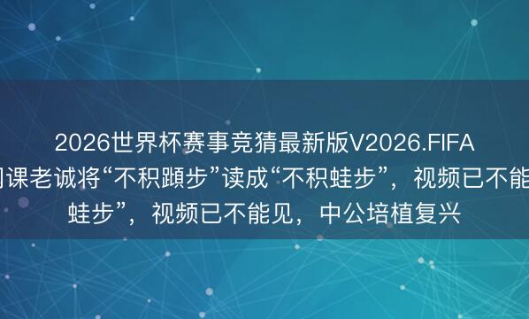 2026世界杯赛事竞猜最新版V2026.FIFA 网友称中公培植网课老诚将“不积蹞步”读成“不积蛙步”，视频已不能见，中公培植复兴
