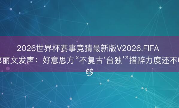 2026世界杯赛事竞猜最新版V2026.FIFA 郑丽文发声：好意思方“不复古‘台独’”措辞力度还不够