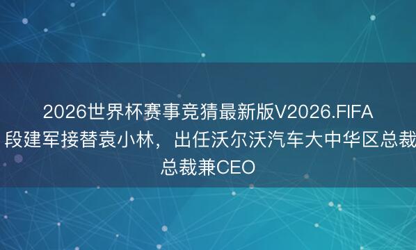 2026世界杯赛事竞猜最新版V2026.FIFA 官宣！段建军接替袁小林，出任沃尔沃汽车大中华区总裁兼CEO