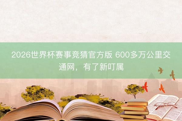 2026世界杯赛事竞猜官方版 600多万公里交通网，有了新叮属
