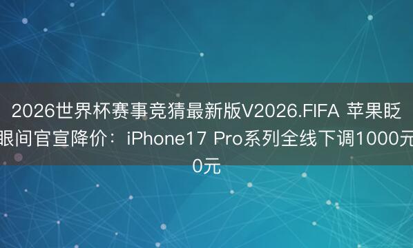 2026世界杯赛事竞猜最新版V2026.FIFA 苹果眨眼间官宣降价：iPhone17 Pro系列全线下调1000元