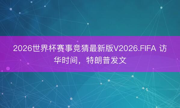 2026世界杯赛事竞猜最新版V2026.FIFA 访华时间，特朗普发文