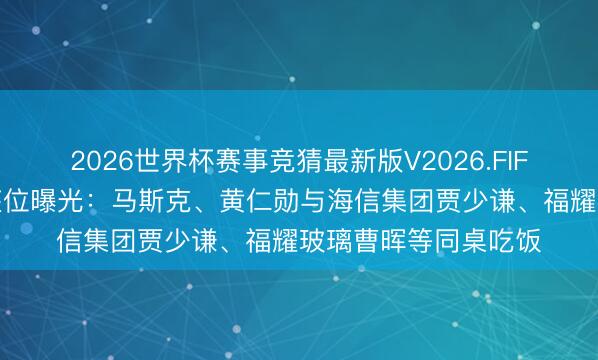 2026世界杯赛事竞猜最新版V2026.FIFA 宽待宴集企业家座位曝光：马斯克、黄仁勋与海信集团贾少谦、福耀玻璃曹晖等同桌吃饭