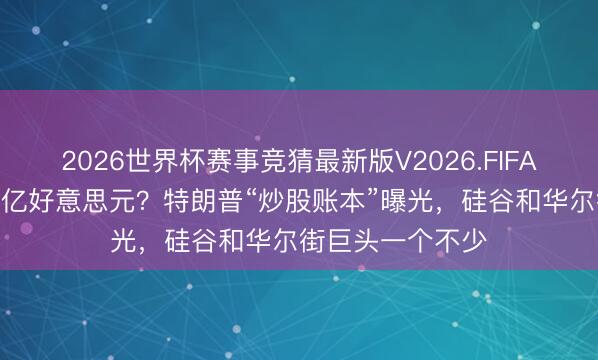 2026世界杯赛事竞猜最新版V2026.FIFA 三个月来往超7亿好意思元？特朗普“炒股账本”曝光，硅谷和华尔街巨头一个不少