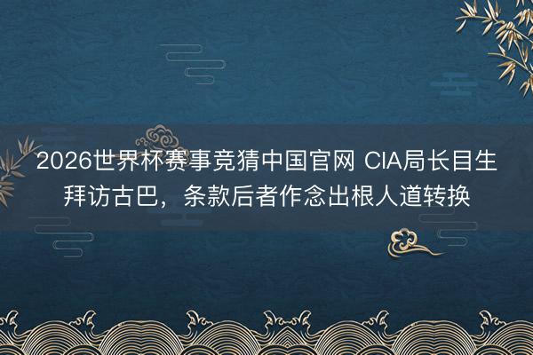 2026世界杯赛事竞猜中国官网 CIA局长目生拜访古巴，条款后者作念出根人道转换