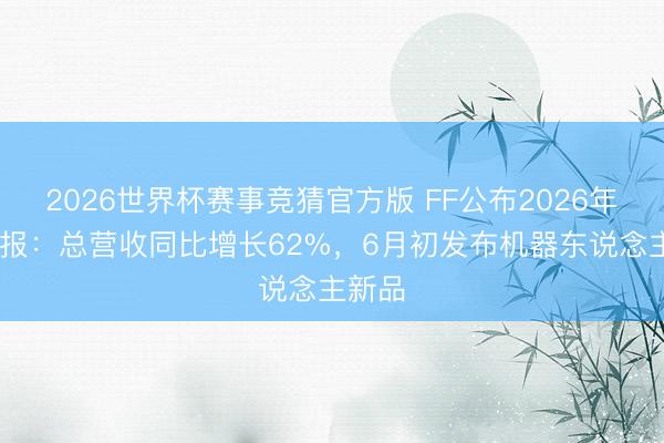 2026世界杯赛事竞猜官方版 FF公布2026年Q1财报：总营收同比增长62%，6月初发布机器东说念主新品