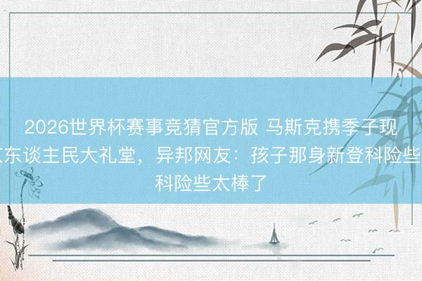 2026世界杯赛事竞猜官方版 马斯克携季子现身北京东谈主民大礼堂，异邦网友：孩子那身新登科险些太棒了