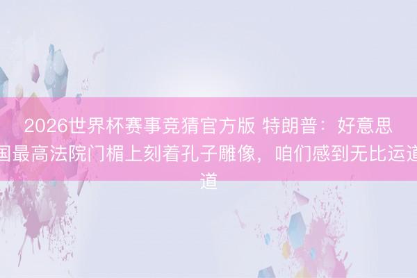 2026世界杯赛事竞猜官方版 特朗普：好意思国最高法院门楣上刻着孔子雕像，咱们感到无比运道