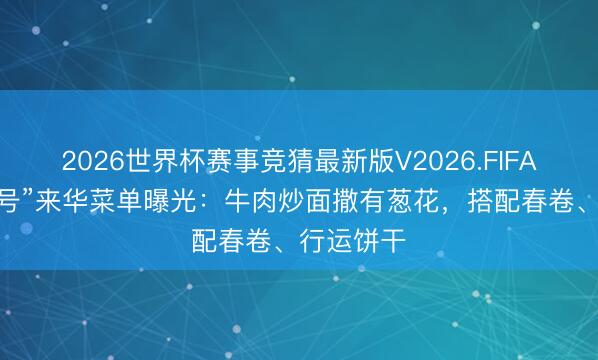 2026世界杯赛事竞猜最新版V2026.FIFA “空军一号”来华菜单曝光：牛肉炒面撒有葱花，搭配春卷、行运饼干