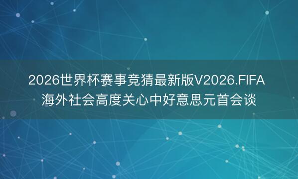 2026世界杯赛事竞猜最新版V2026.FIFA 海外社会高度关心中好意思元首会谈