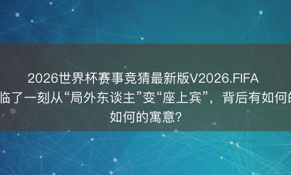 2026世界杯赛事竞猜最新版V2026.FIFA 黄仁勋临了一刻从“局外东谈主”变“座上宾”，背后有如何的寓意？