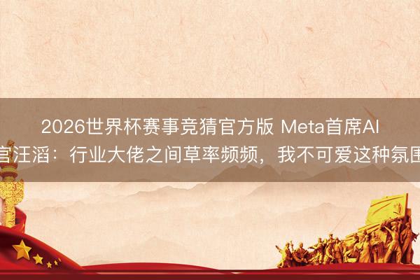 2026世界杯赛事竞猜官方版 Meta首席AI官汪滔：行业大佬之间草率频频，我不可爱这种氛围