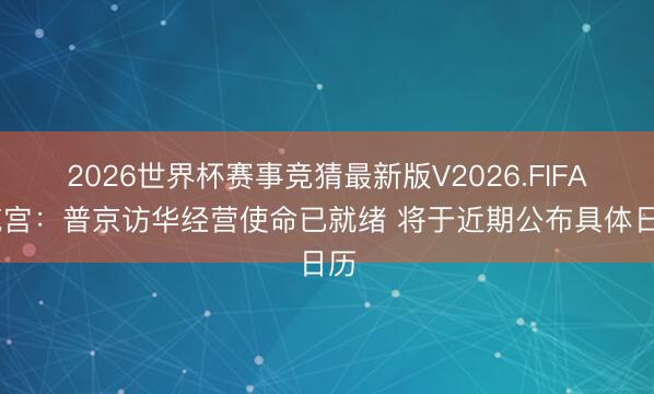 2026世界杯赛事竞猜最新版V2026.FIFA 克宫：普京访华经营使命已就绪 将于近期公布具体日历