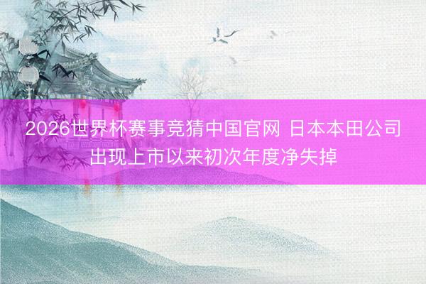 2026世界杯赛事竞猜中国官网 日本本田公司出现上市以来初次年度净失掉