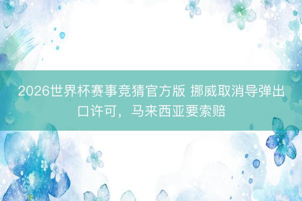 2026世界杯赛事竞猜官方版 挪威取消导弹出口许可,马来西亚要索赔