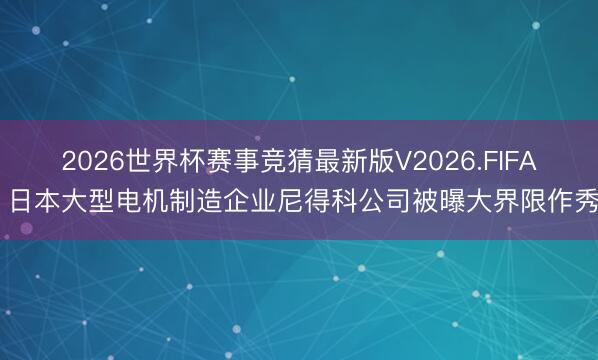 2026世界杯赛事竞猜最新版V2026.FIFA 日本大型电机制造企业尼得科公司被曝大界限作秀