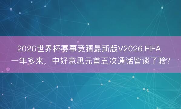 2026世界杯赛事竞猜最新版V2026.FIFA 一年多来，中好意思元首五次通话皆谈了啥？