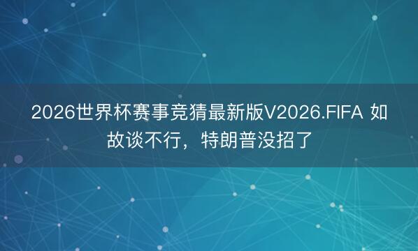 2026世界杯赛事竞猜最新版V2026.FIFA 如故谈不行,特朗普没招了
