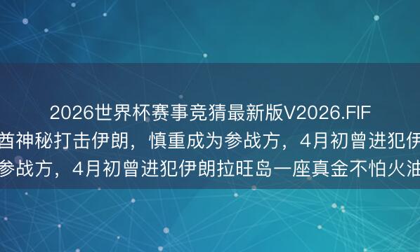 2026世界杯赛事竞猜最新版V2026.FIFA 知情东说念主士：阿联酋神秘打击伊朗，慎重成为参战方，4月初曾进犯伊朗拉旺岛一座真金不怕火油厂