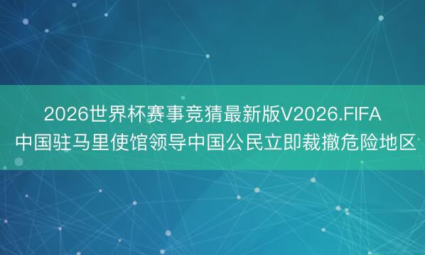 2026世界杯赛事竞猜最新版V2026.FIFA 中国驻马里使馆领导中国公民立即裁撤危险地区