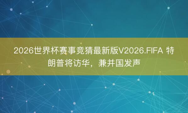 2026世界杯赛事竞猜最新版V2026.FIFA 特朗普将访华，兼并国发声