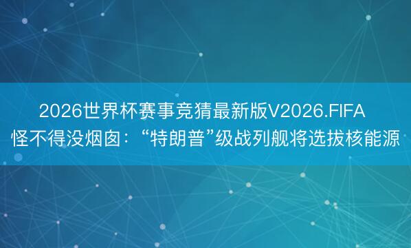 2026世界杯赛事竞猜最新版V2026.FIFA 怪不得没烟囱：“特朗普”级战列舰将选拔核能源