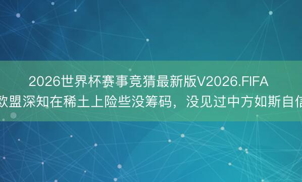 2026世界杯赛事竞猜最新版V2026.FIFA “欧盟深知在稀土上险些没筹码，没见过中方如斯自信”