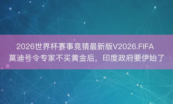 2026世界杯赛事竞猜最新版V2026.FIFA 莫迪号令专家不买黄金后，印度政府要伊始了