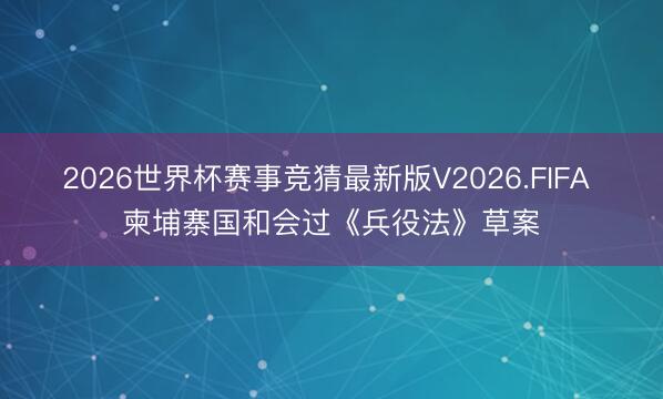 2026世界杯赛事竞猜最新版V2026.FIFA 柬埔寨国和会过《兵役法》草案